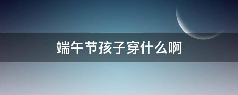 端午节孩子穿什么啊（端午节小孩穿的衣服叫什么）