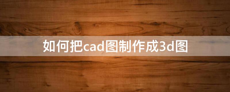 如何把cad图制作成3d图 怎么把cad图变成3d图