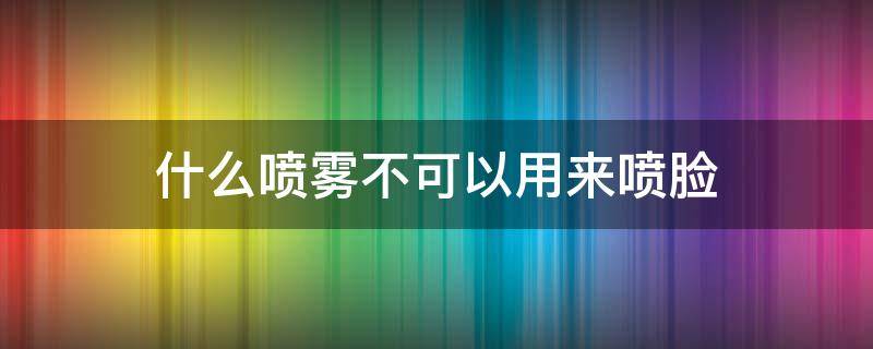 什么喷雾不可以用来喷脸 什么样的喷雾不能上飞机