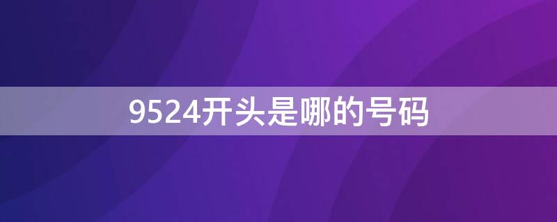 9524开头是哪的号码（9524开头是哪个地方的电话）