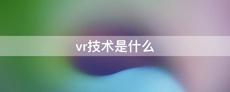 vr技术是什么（vr技术是什么专业）