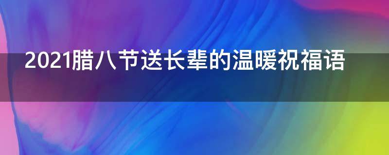 2021腊八节送长辈的温暖祝福语（2021腊八节送长辈的温暖祝福语怎么写）