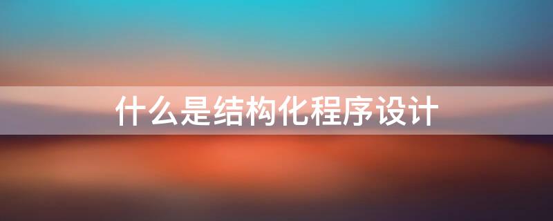 什么是结构化程序设计 什么是结构化程序设计方法?它有哪些优点和缺点?