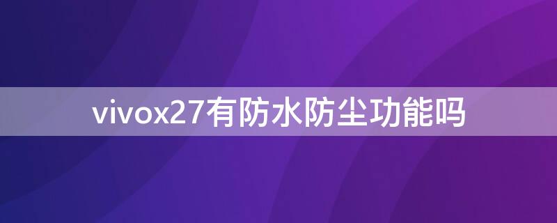 vivox27有防水防尘功能吗 vivo x27防水吗