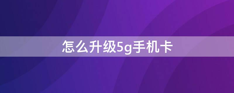 怎么升级5g手机卡 电信怎么升级5g手机卡