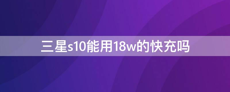 三星s10能用18w的快充吗（三星s10支持几w快充）