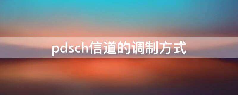 pdsch信道的调制方式 pdcch信道采用polar码信道编码方式,调制方式