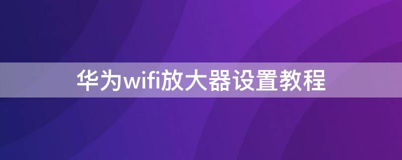 华为wifi放大器设置教程 华为信号放大器怎么重新设置