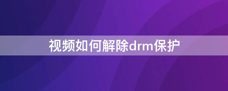 视频如何解除drm保护 drm保护怎么解除 imovie