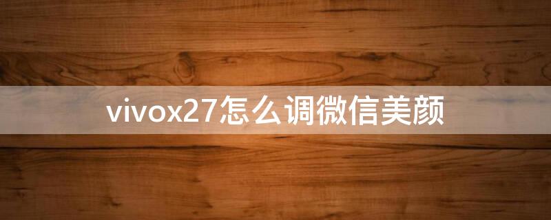 vivox27怎么调微信美颜 vivox27怎么设置微信美颜