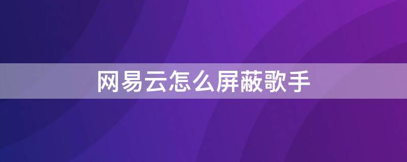 网易云怎么屏蔽歌手 网易云怎么屏蔽歌手PC版