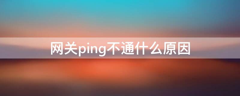 网关ping不通什么原因（ping不通网关）