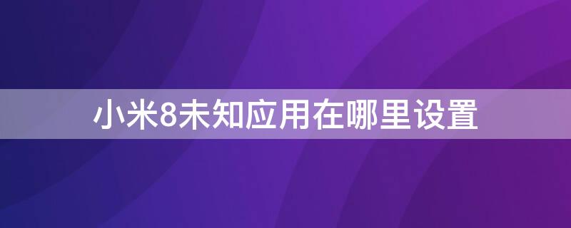 小米8未知应用在哪里设置（小米8手机未知应用安装设置在哪里）