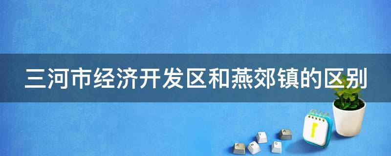 三河市经济开发区和燕郊镇的区别（燕郊经济开发区和燕郊镇）