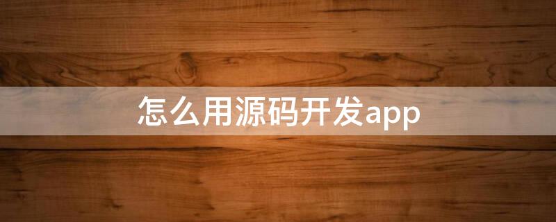 怎么用源码开发app 怎么用源码做软件