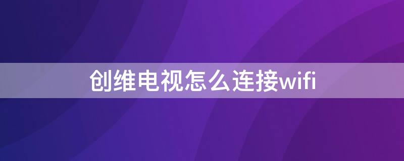 创维电视怎么连接wifi（创维电视怎样连接网络看电视）