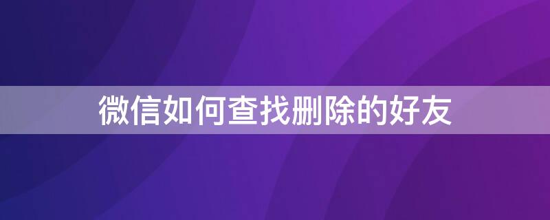 微信如何查找删除的好友 微信不小心删错人了怎么找回