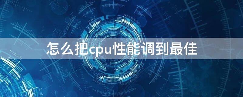 怎么把cpu性能调到最佳（怎么把电脑cpu性能调到最高）