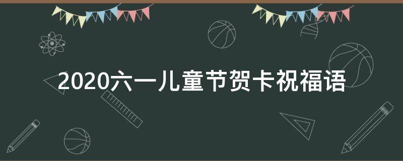 2021六一儿童节贺卡祝福语 2021六一儿童节贺卡祝福语大全