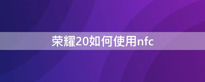 荣耀20如何使用nfc 荣耀20如何使用门禁卡