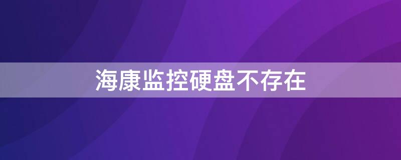 海康监控硬盘不存在 海康监控硬盘不存在怎么解决