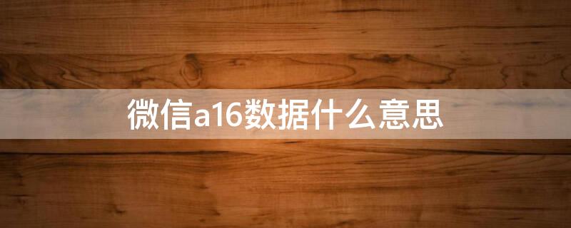 微信a16数据什么意思 安卓微信a16数据