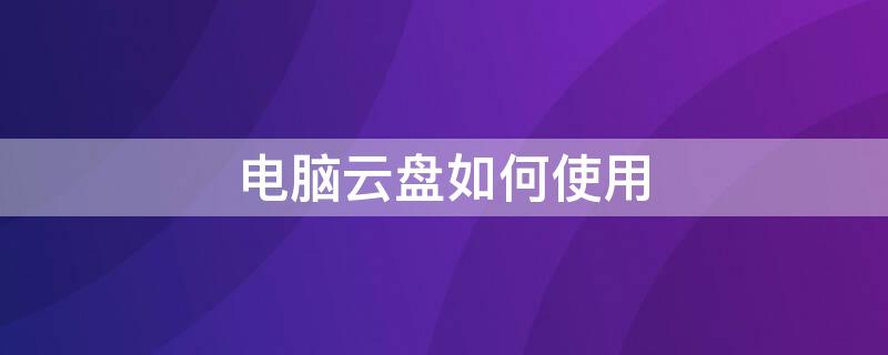 电脑云盘如何使用 电脑云盘如何使用教程