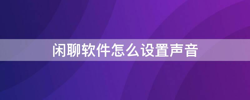 闲聊软件怎么设置声音（闲聊的声音在哪里设置）