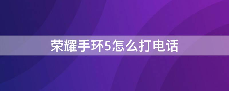 荣耀手环5怎么打电话（荣耀手环5怎么打电话给手机）