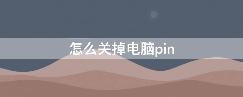 怎么关掉电脑pin（怎么关掉电脑pin密码）