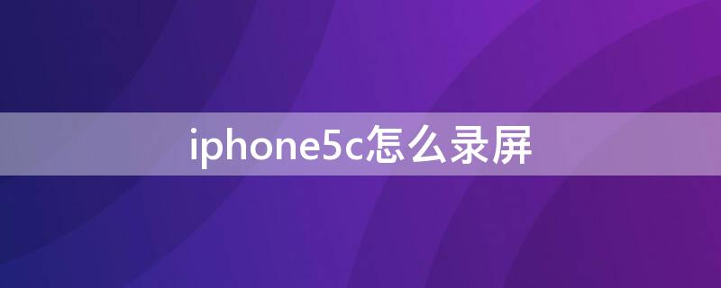 iPhone5c怎么录屏 iPhone5c怎么录屏