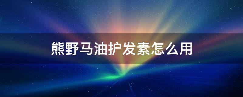 熊野马油护发素怎么用 熊野马油洗发水好用吗