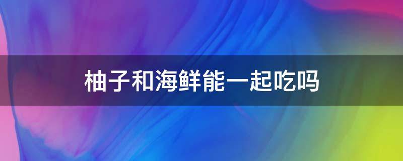 柚子和海鲜能一起吃吗（柚子和海鲜相克吗）