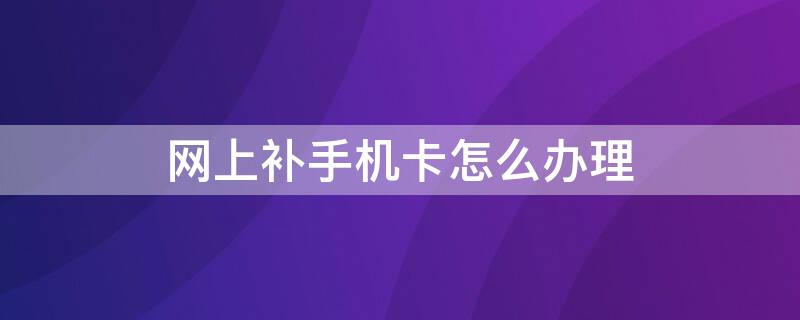 网上补手机卡怎么办理 可以网上申请补手机卡吗