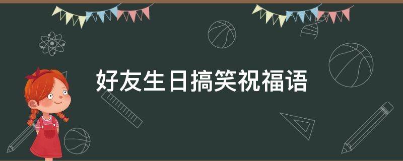 好友生日搞笑祝福语 好友生日搞笑祝福语简短