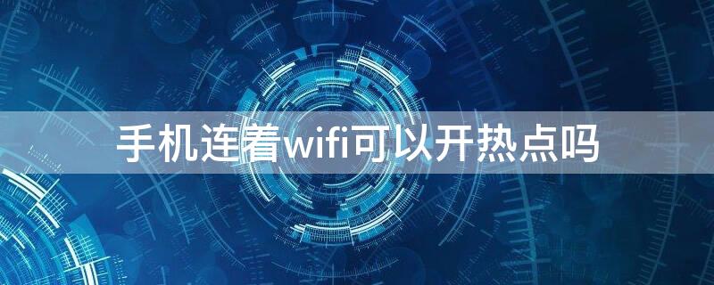 手机连着wifi可以开热点吗（手机连着WiFi可以开热点吗?）