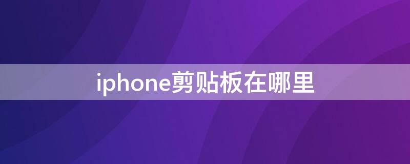 iPhone剪贴板在哪里（苹果手机如何找到复制历史）