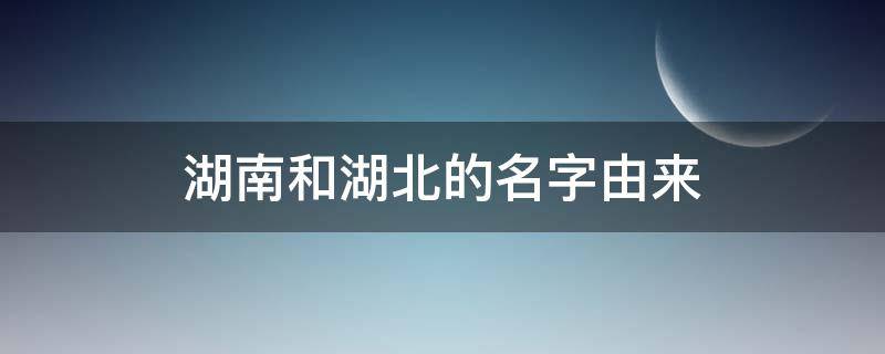 湖南和湖北的名字由来（湖南和湖北的名字由来和历史）