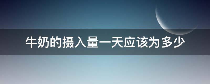 牛奶的摄入量一天应该为多少（牛奶的摄入量一天应该为多少克）