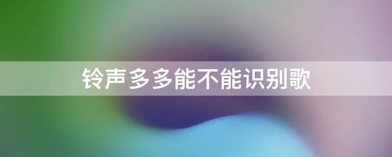 铃声多多能不能识别歌（铃声多多有没有听歌识别）