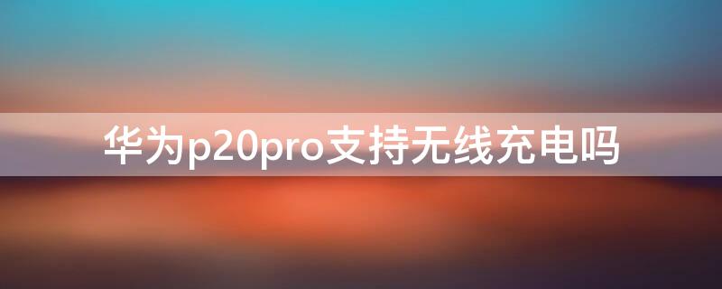 华为p20pro支持无线充电吗（华为p20pro支持无线充电么）