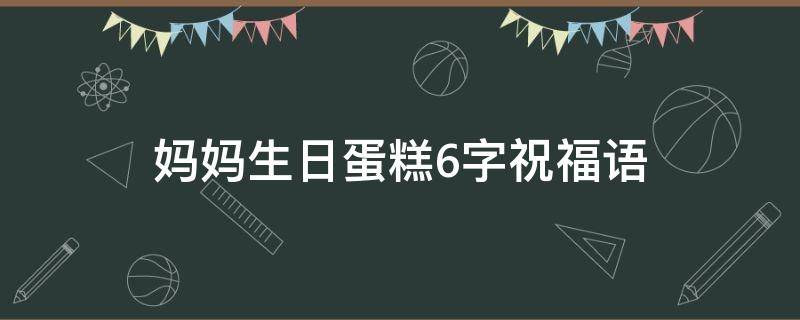 妈妈生日蛋糕6字祝福语 妈妈生日蛋糕6字祝福语怎么写