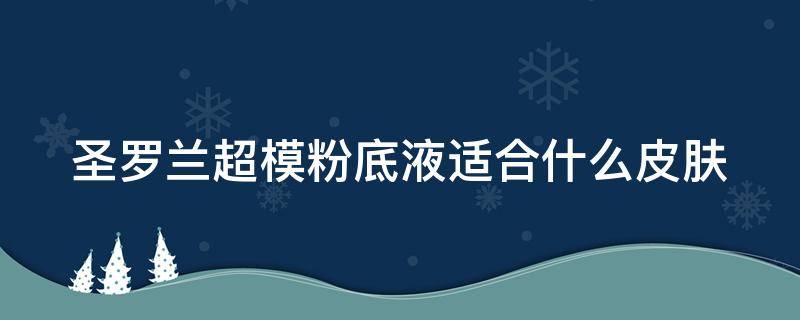 圣罗兰超模粉底液适合什么皮肤 圣罗兰超模粉底液适合什么皮肤用