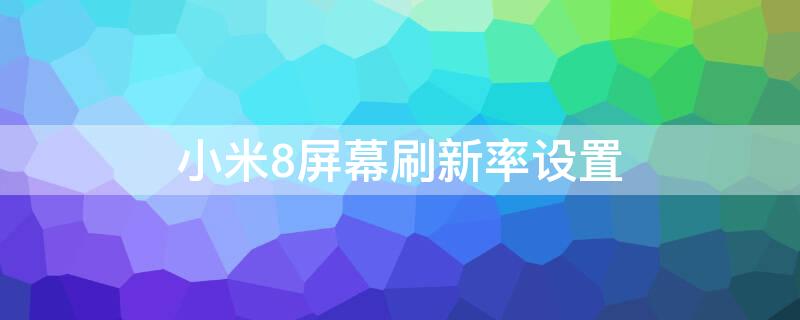 小米8屏幕刷新率设置 小米8屏幕刷新率设置多少