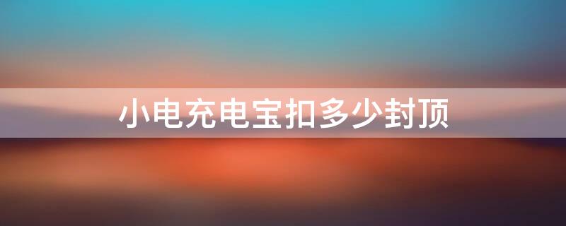 小电充电宝扣多少封顶 小电充电宝多长时间扣99