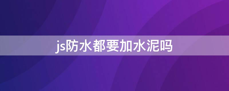 js防水都要加水泥吗 js防水都要加水泥吗为什么