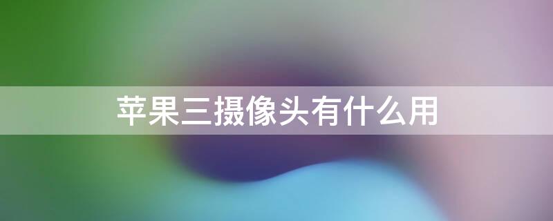 iPhone三摄像头有什么用（iphone三摄像头是哪款）