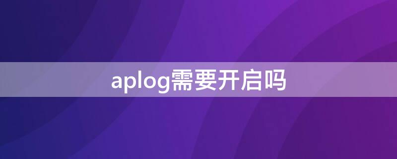 aplog需要开启吗（aplog设置）