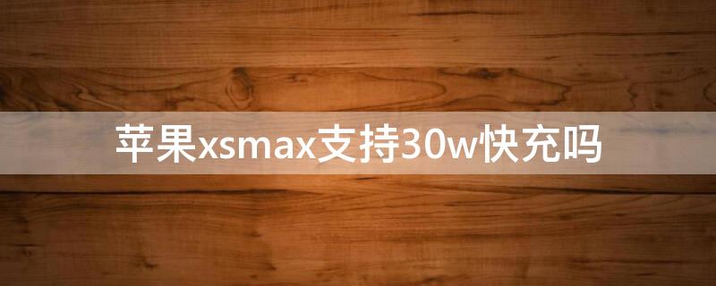 iPhonexsmax支持30w快充吗