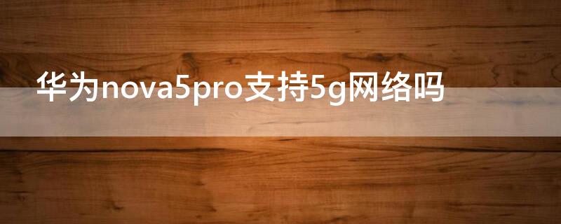 华为nova5pro支持5g网络吗 华为nova5pro支持5gwifi吗